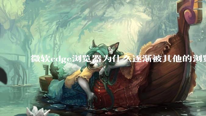 微软edge浏览器为什么逐渐被其他的浏览器代替？
