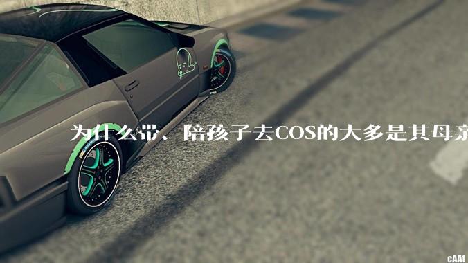 为什么带、陪孩子去COS的大多是其母亲？