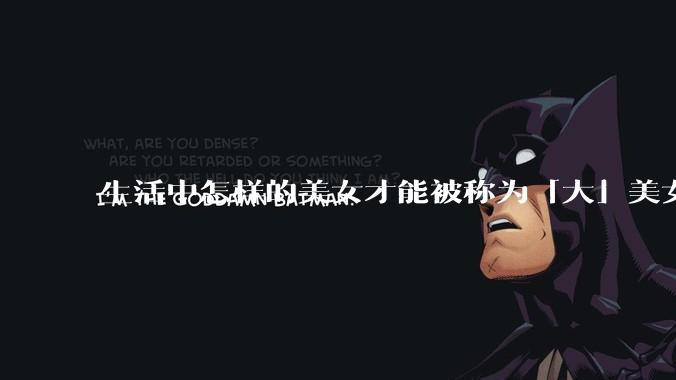 生活中怎样的美女才能被称为「大」美女？