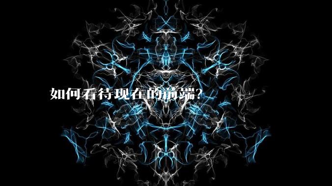 如何看待现在的前端？