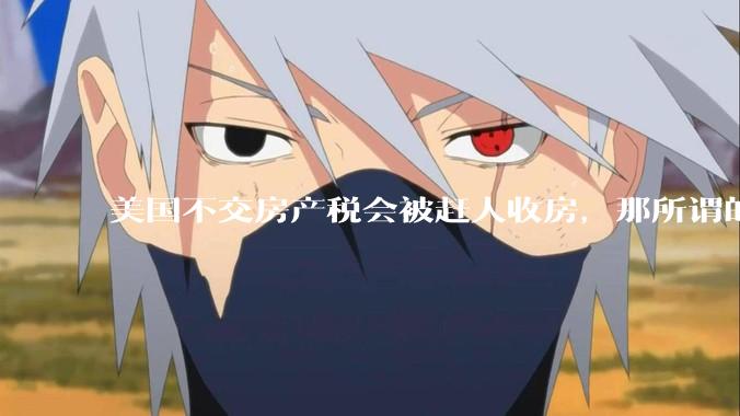 美国不交房产税会被赶人收房，那所谓的永久产权还有什么意义？