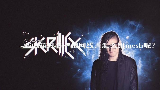 弱电箱只有一根网线，怎么组mesh呢？