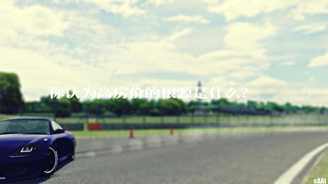 你认为高房价的根源是什么？