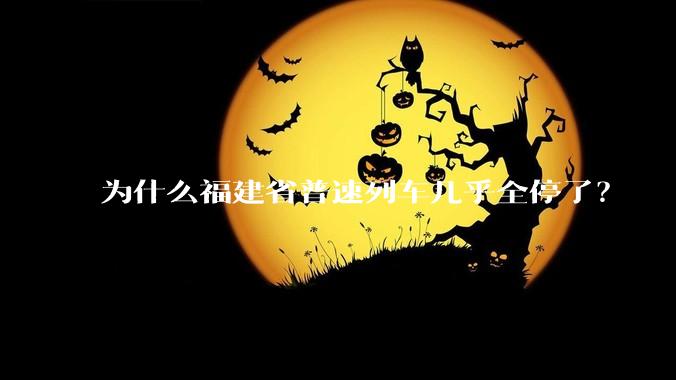 为什么福建省普速列车几乎全停了？