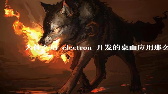 为什么用 electron 开发的桌面应用那么多？