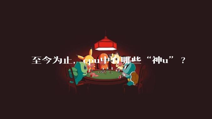 至今为止，cpu中有哪些“神u”?