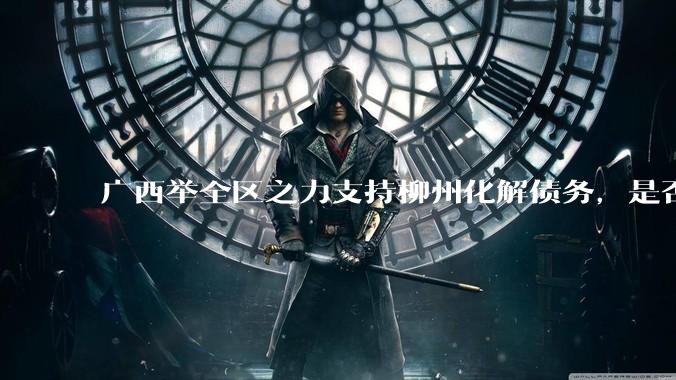 广西举全区之力支持柳州化解债务，是否意味着***隐性债务正受到越来越多的重视？