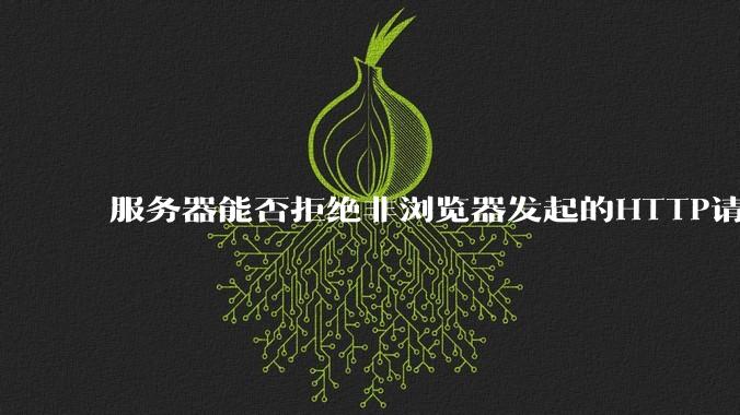 服务器能否拒绝非浏览器发起的HTTP请求？
