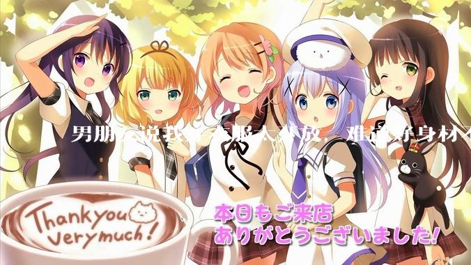 男朋友说我穿衣服太开放，难道好身材不应该显示出来吗？