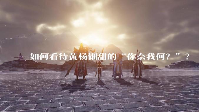 如何看待黄杨钿甜的“你奈我何？”？