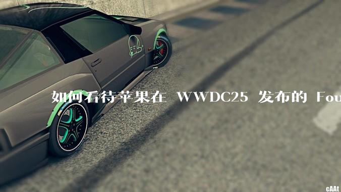 如何看待苹果在 WWDC25 发布的 Foundation 模型框架，它将为开发者和用户带来哪些改变？