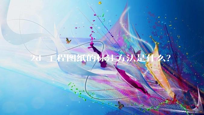 2d 工程图纸的标注方法是什么？