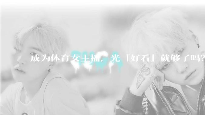 成为体育女主播，光「好看」就够了吗？