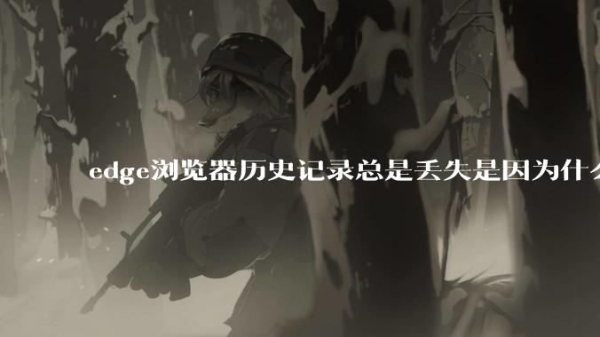 edge浏览器历史记录总是丢失是因为什么原因？有没有什么解决办法？
