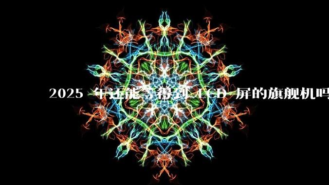 2025 年还能等得到 LCD 屏的旗舰机吗？