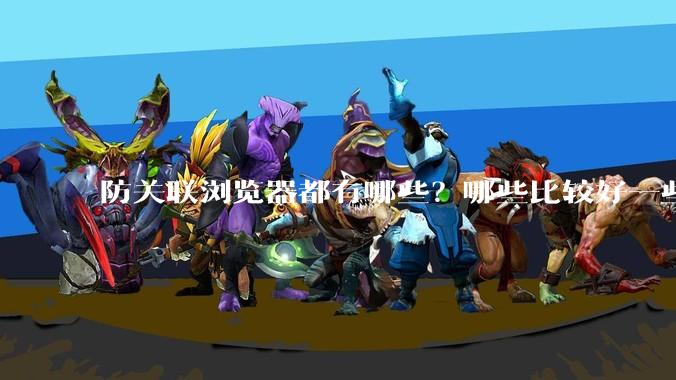 防关联浏览器都有哪些？哪些比较好一些？