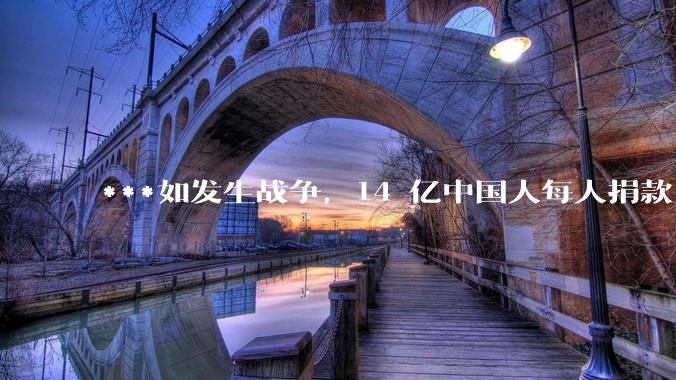 ***如发生战争，14 亿中国人每人捐款 1000 元，可以打几天？