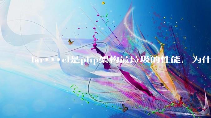 lar***el是php架构最垃圾的性能，为什么那么多人还是自我感觉良好？