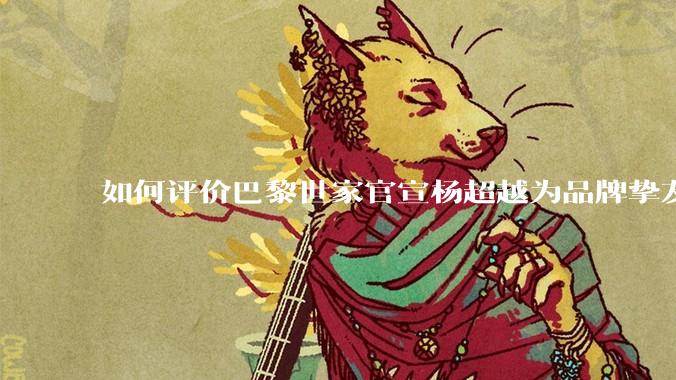 如何评价巴黎世家官宣杨超越为品牌挚友？