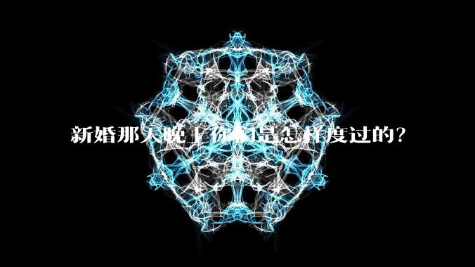 新婚那天晚上你们是怎样度过的？