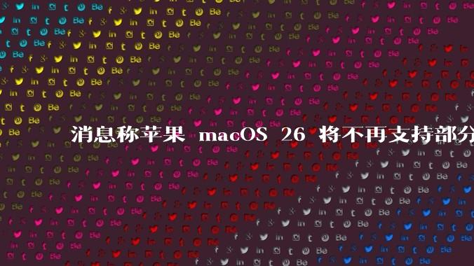 消息称苹果 macOS 26 将不再支持部分旧款英特尔 CPU 机型，这背后原因有哪些？