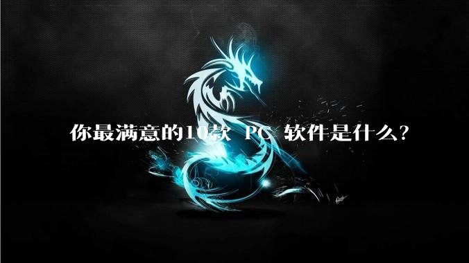 你最满意的10款 PC 软件是什么？