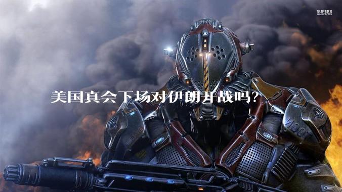 美国真会下场对伊朗开战吗？