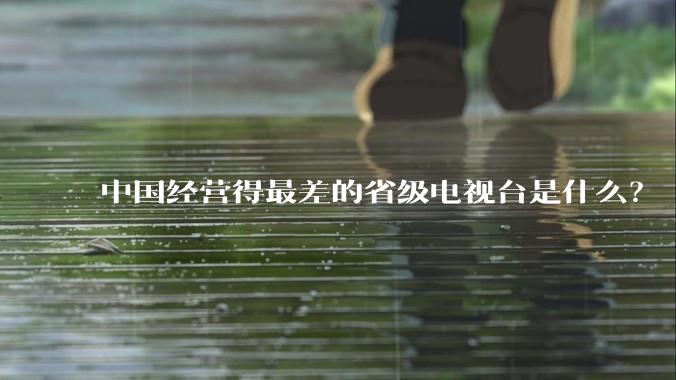 中国经营得最差的省级电视台是什么？