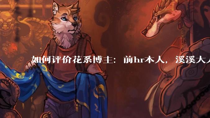 如何评价花系博主：前hr本人，溪溪大人，兔撕机等人被禁言?