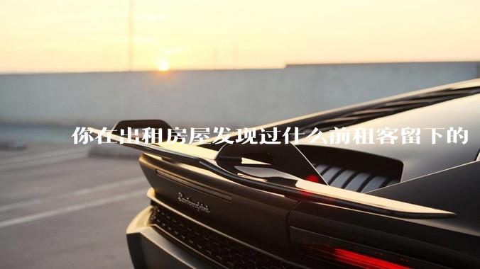 你在出租房屋发现过什么前租客留下的“宝藏”？