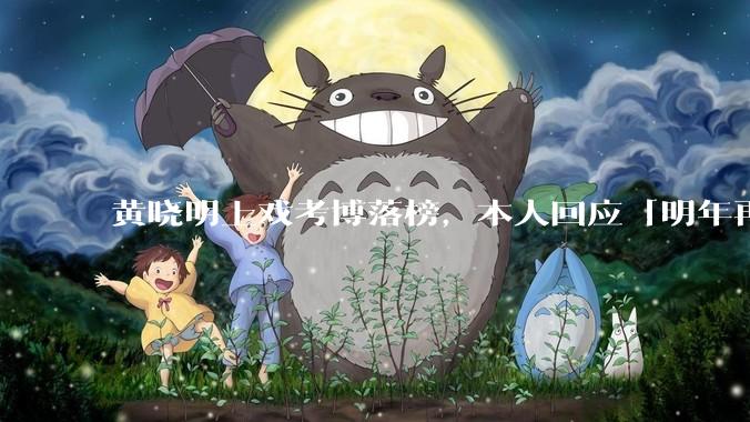 黄晓明上戏考博落榜，本人回应「明年再战」，怎样看明星对高学历的追求？上戏博士有多难考？