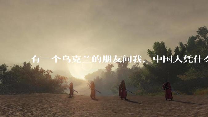 有一个乌克兰的朋友问我，中国人凭什么能享受和平，我该怎么说？