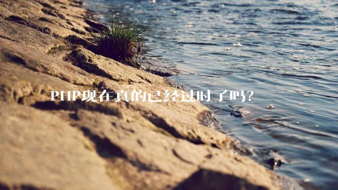 PHP现在真的已经过时了吗？