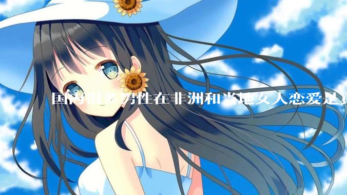 国内很多男性在非洲和当地女人恋爱是真的吗?