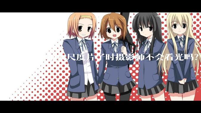 ***拍大尺度片子时摄影师不会看光吗？