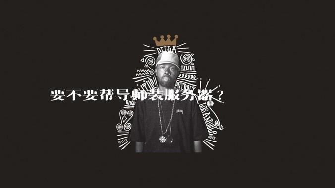 要不要帮导师装服务器?
