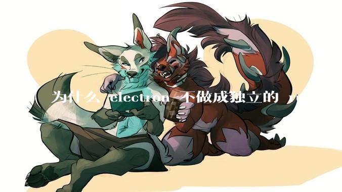 为什么 electron 不做成独立的 runtime？