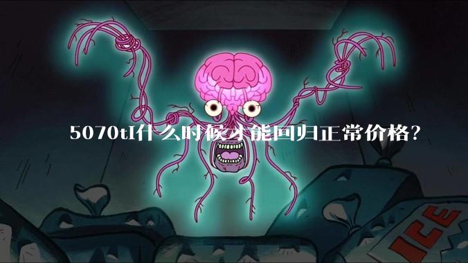 5070ti什么时候才能回归正常价格？