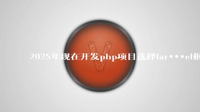 2025年现在开发php项目选择lar***el框架好还是thinkphp框架好？