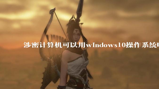 涉密计算机可以用windows10操作系统吗?